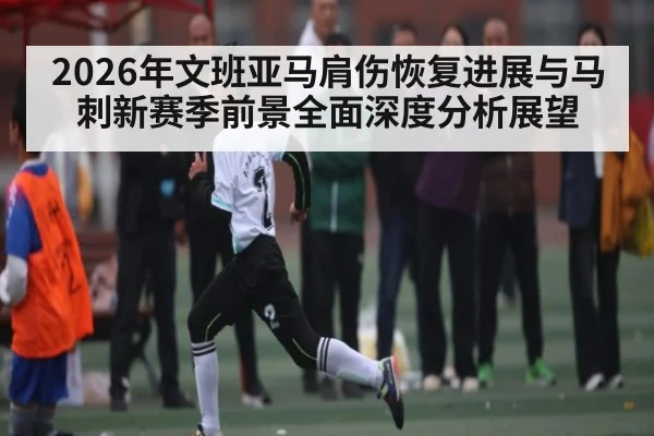 2026年文班亚马肩伤恢复进展与马刺新赛季前景全面深度分析展望