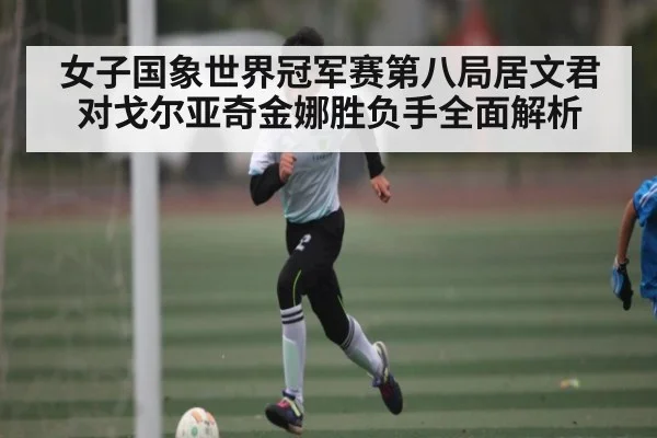 女子国象世界冠军赛第八局居文君对戈尔亚奇金娜胜负手全面解析