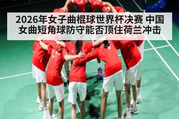 2026年女子曲棍球世界杯决赛 中国女曲短角球防守能否顶住荷兰冲击